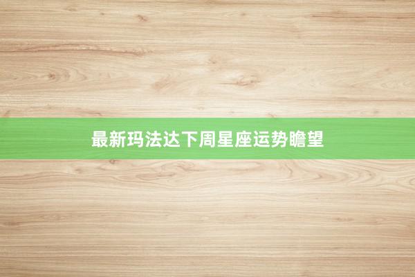 最新玛法达下周星座运势瞻望