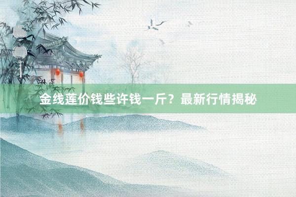 金线莲价钱些许钱一斤？最新行情揭秘
