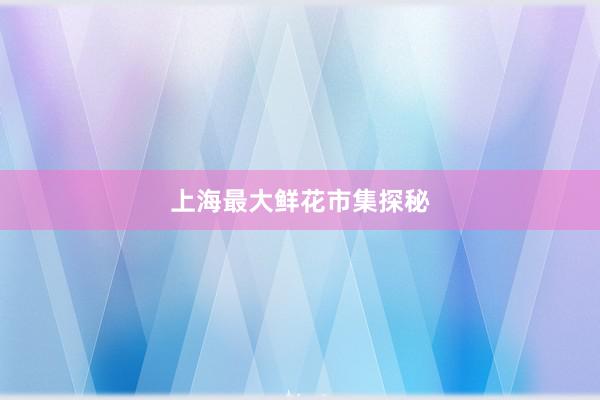 上海最大鲜花市集探秘
