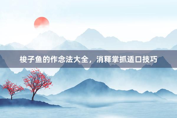 梭子鱼的作念法大全，消释掌抓适口技巧