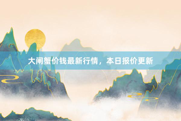 大闸蟹价钱最新行情，本日报价更新