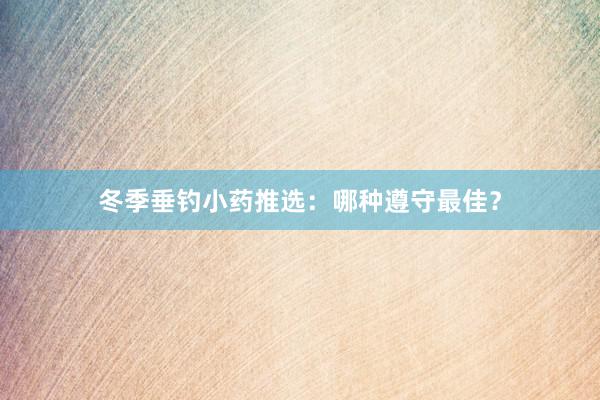 冬季垂钓小药推选：哪种遵守最佳？