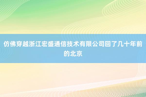 仿佛穿越浙江宏盛通信技术有限公司回了几十年前的北京